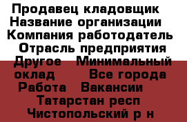 Продавец-кладовщик › Название организации ­ Компания-работодатель › Отрасль предприятия ­ Другое › Минимальный оклад ­ 1 - Все города Работа » Вакансии   . Татарстан респ.,Чистопольский р-н